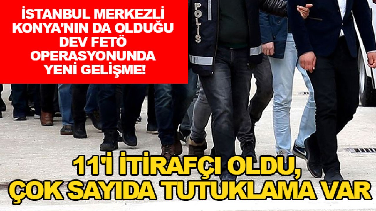 İstanbul merkezli Konya'nın da olduğu dev FETÖ operasyonunda yeni gelişme!  11'İ itirafçı oldu, çok sayıda tutuklama var