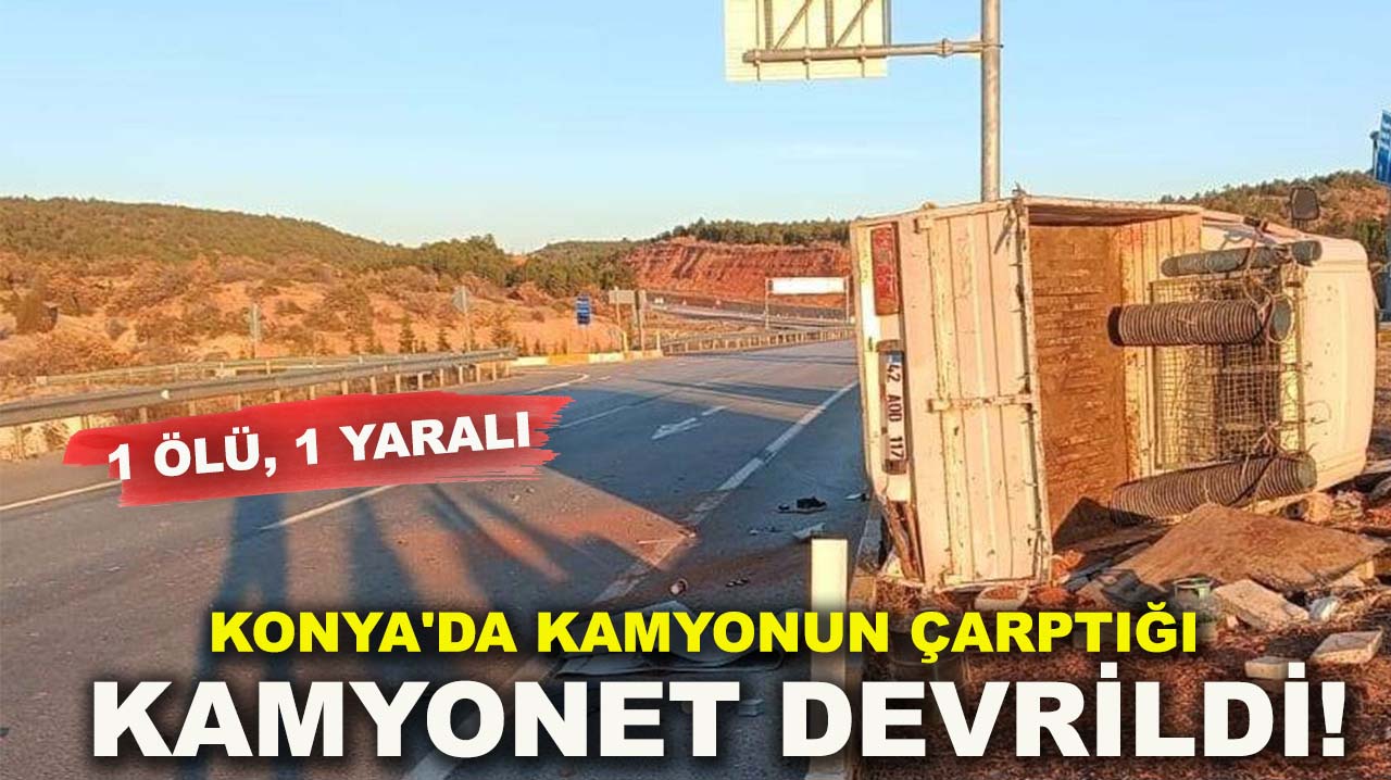 Konya'da kamyonun çarptığı kamyonet devrildi! 1 ölü, 1 yaralı