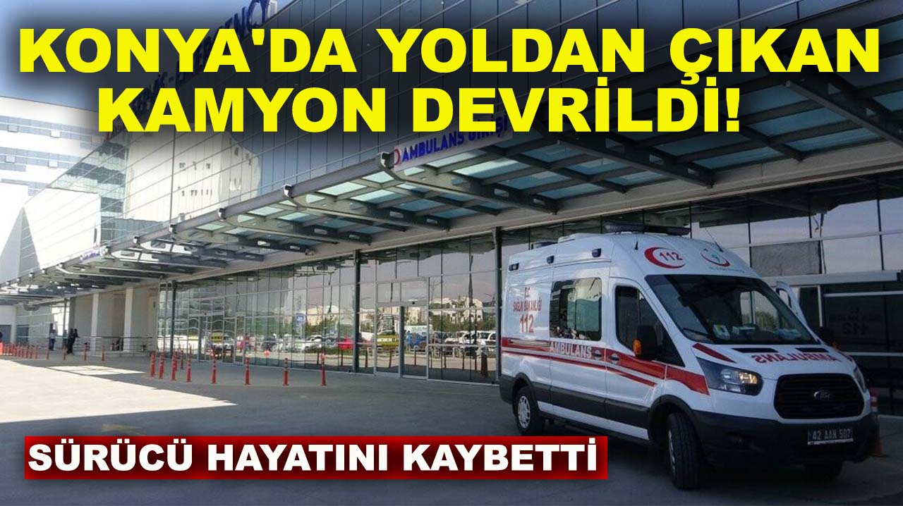 Konya'da yoldan çıkan kamyon devrildi! Sürücü hayatını kaybetti