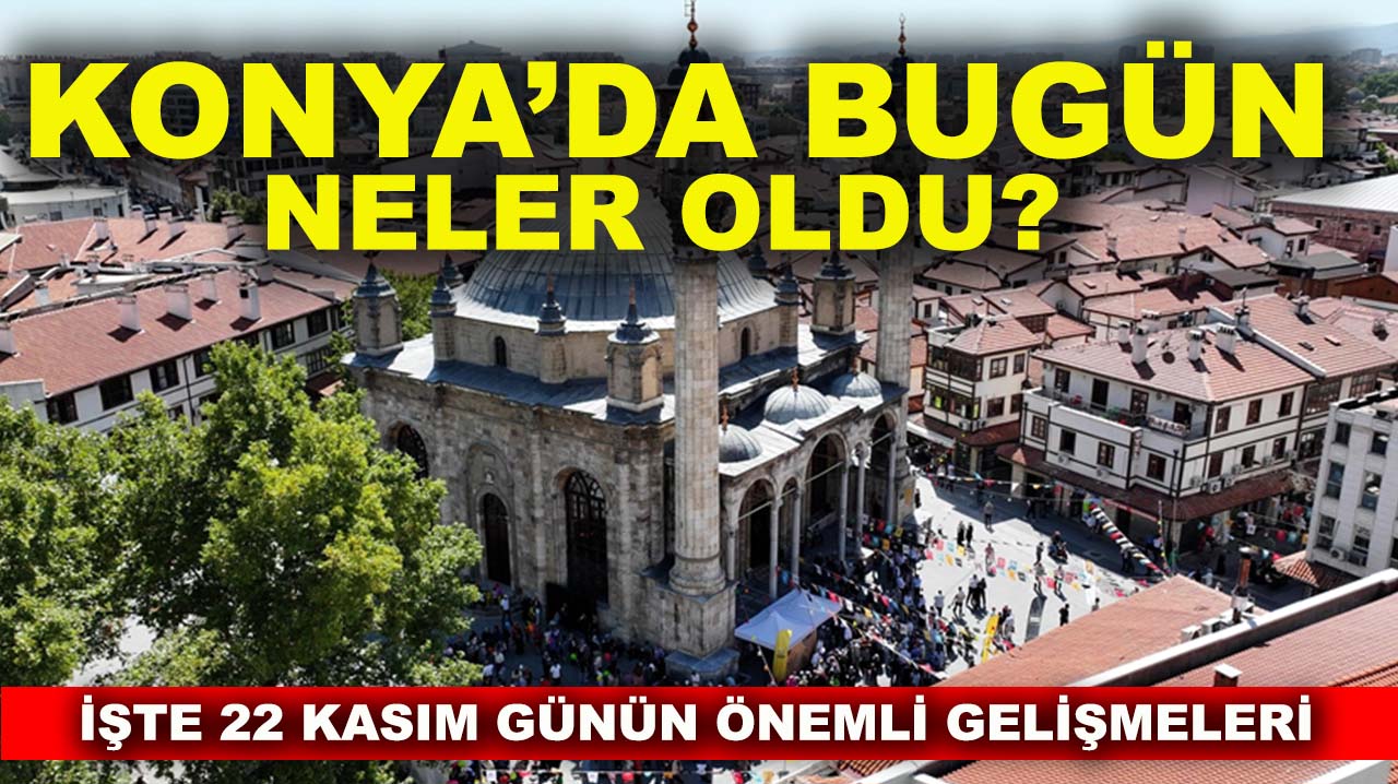 Konya’da bugün neler oldu? İşte 22 Kasım günün önemli gelişmeleri