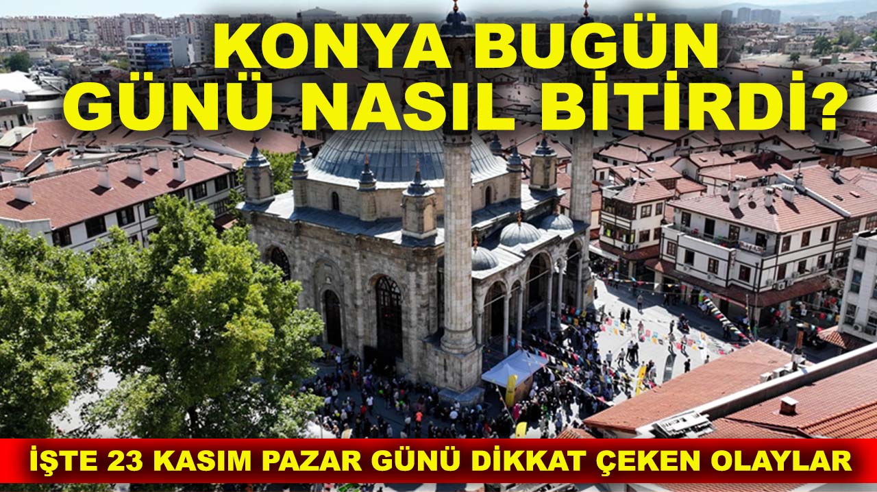Konya bugün günü nasıl bitirdi? İşte 23 Kasım Pazar günü dikkat çeken olaylar