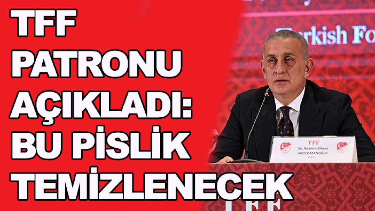 TFF Başkanı İbrahim Hacıosmanoğlu: Bu pisliği temizleyeceğiz