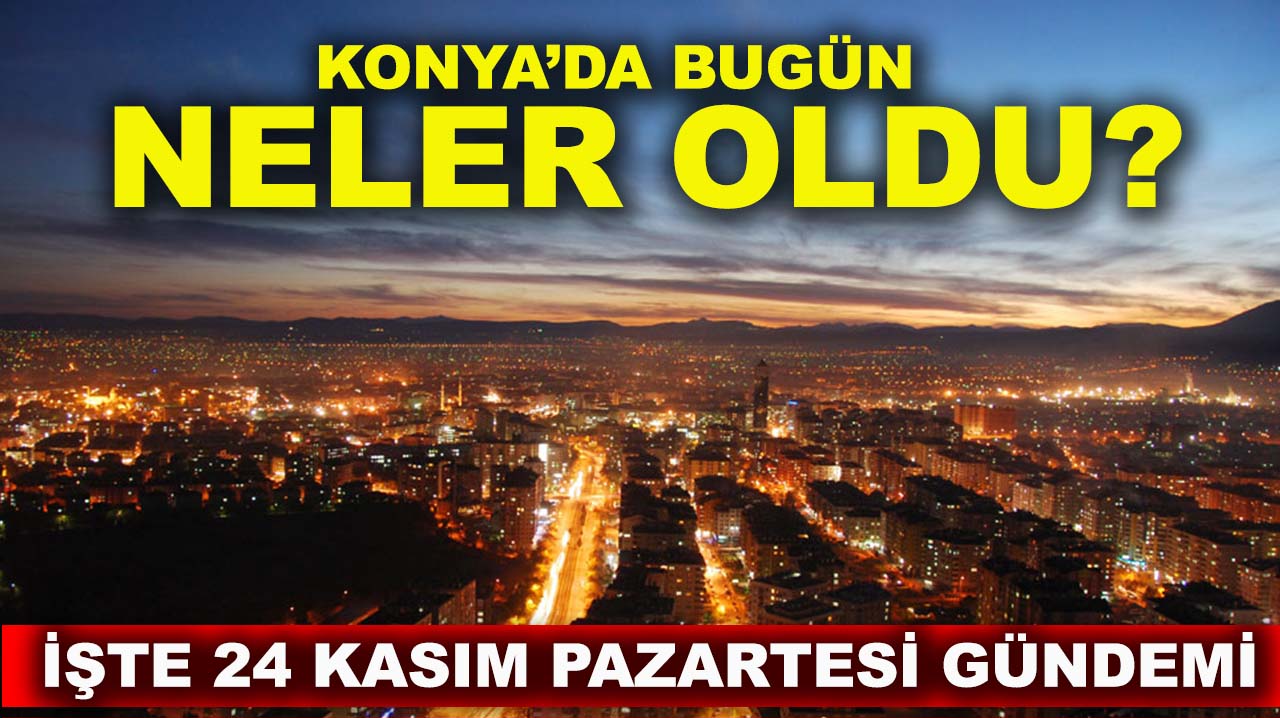 Konya’da bugün neler oldu? İşte 24 Kasım Pazartesi gündemi