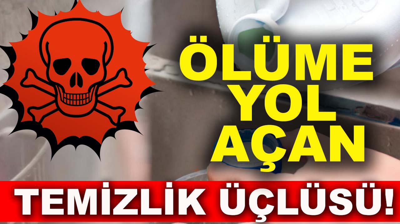 Ölüme yol açan temizlik üçlüsü!