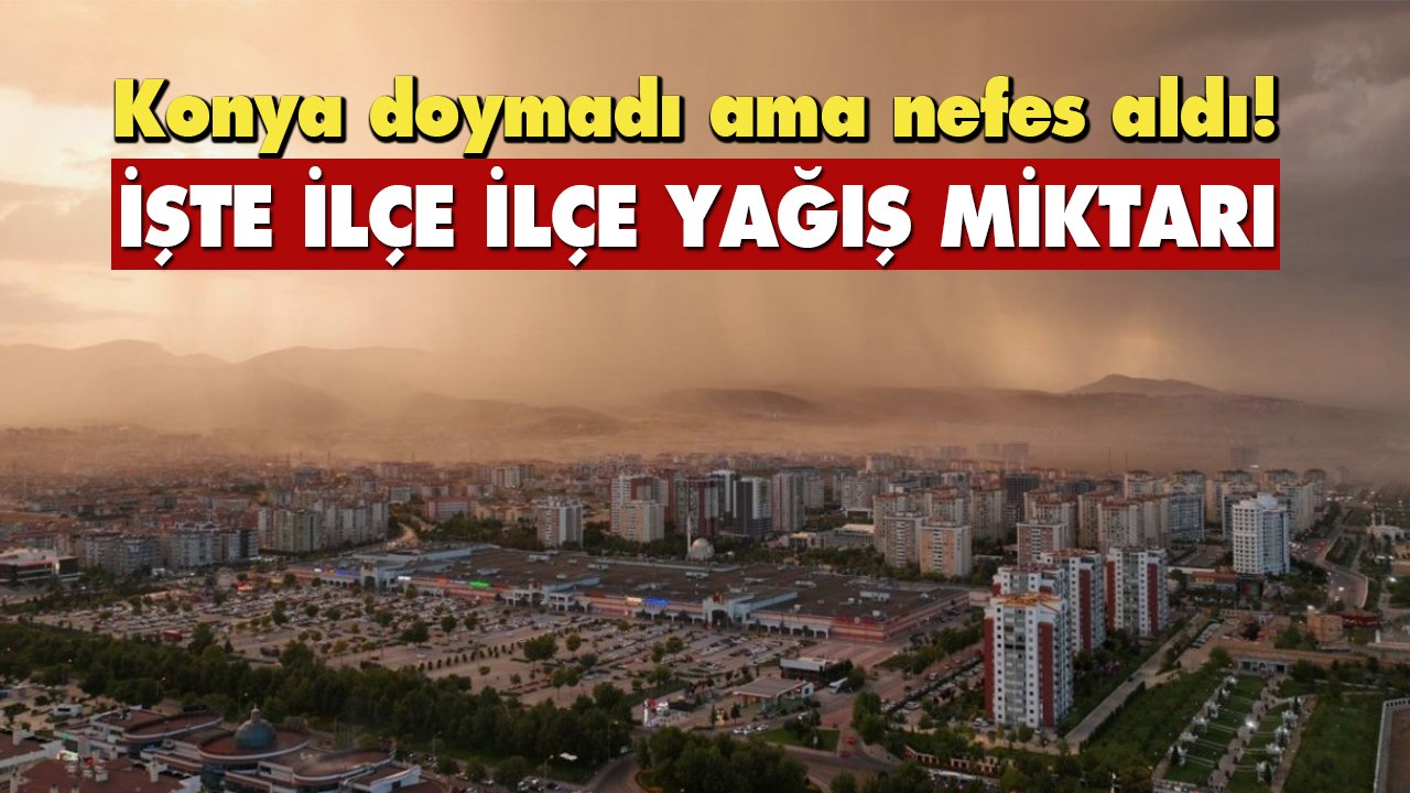 Konya doymadı ama nefes aldı! İşte ilçe ilçe yağış miktarları