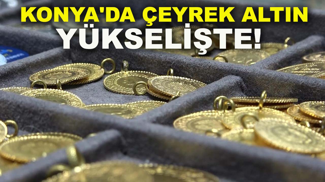 Konya'da çeyrek altın yükselişte! İşte güncel altın fiyatları