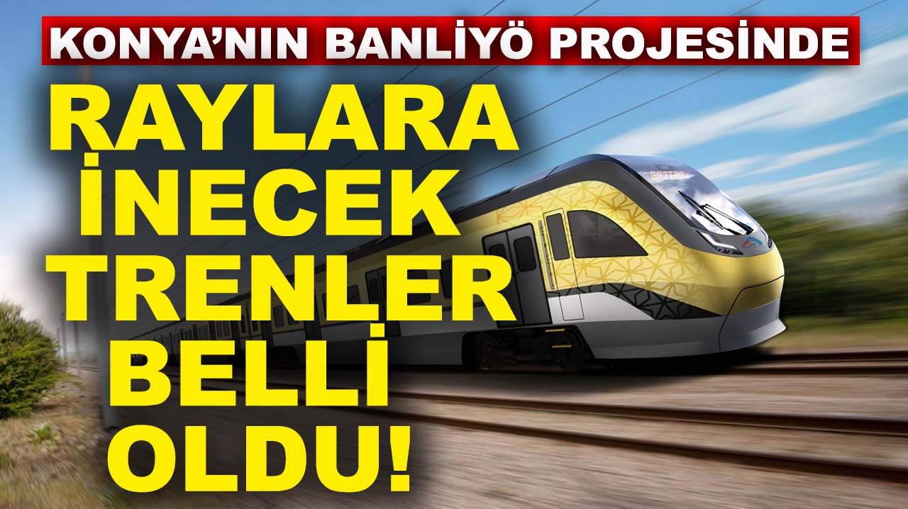 Konya’nın banliyö projesinde raylara inecek trenler belli oldu!