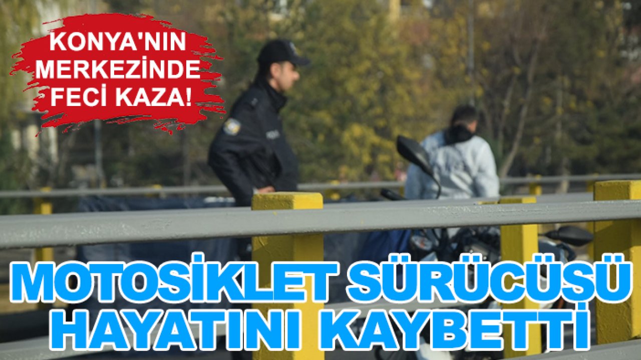 Konya'nın merkezinde feci kaza! Motosiklet sürücüsü hayatını kaybetti