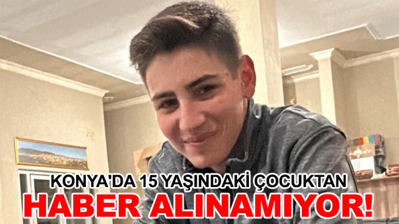 Konya'da 15 yaşındaki çocuktan haber alınamıyor!