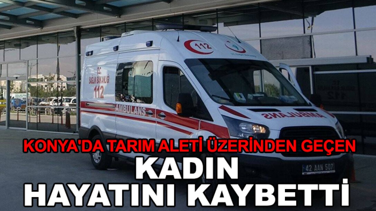 Konya'da tarım aleti üzerinden geçen kadın hayatını kaybetti