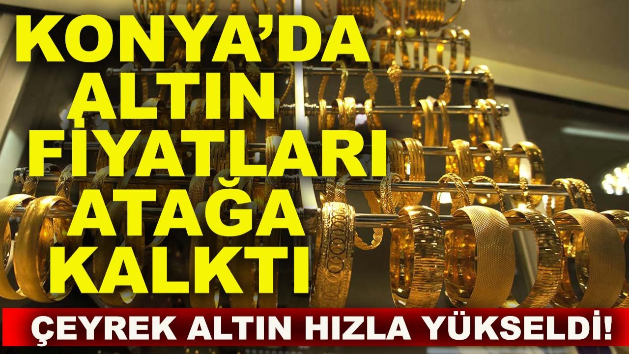 Konya’da altın fiyatları atağa kalktı, çeyrek altın hızla yükseldi!