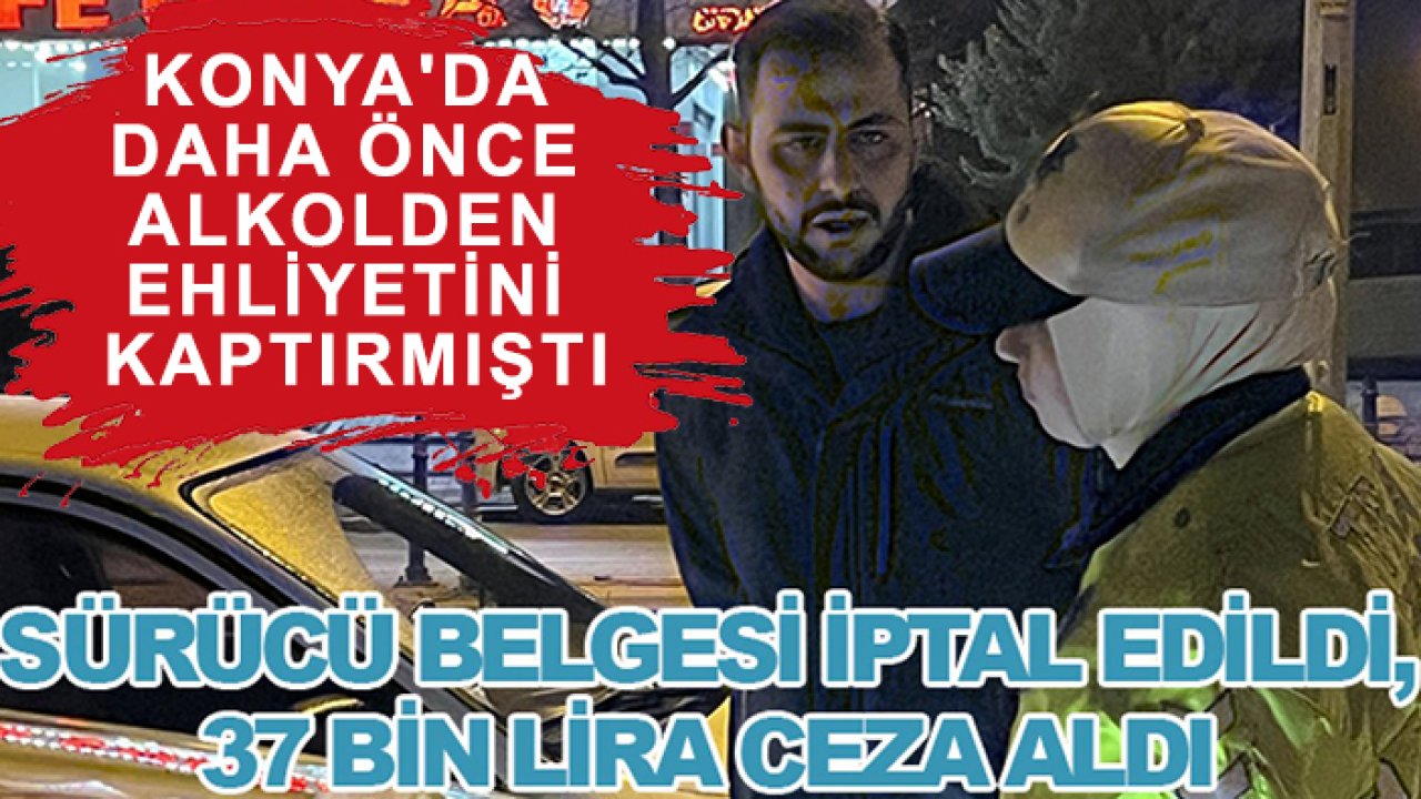 Konya'da daha önce alkolden ehliyetini kaptırmıştı!  Sürücü belgesi iptal edildi, 37 bin lira ceza aldı