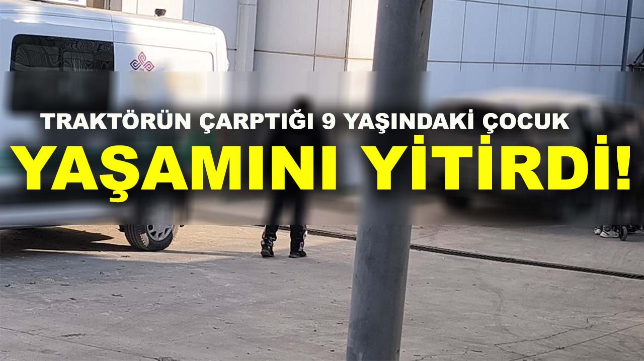 Traktörün çarptığı 9 yaşındaki çocuk yaşamını yitirdi!