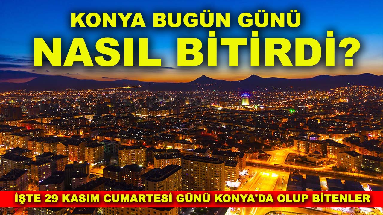 Konya bugün günü nasıl bitirdi? İşte 29 Kasım Cumartesi günü Konya'da olup bitenler