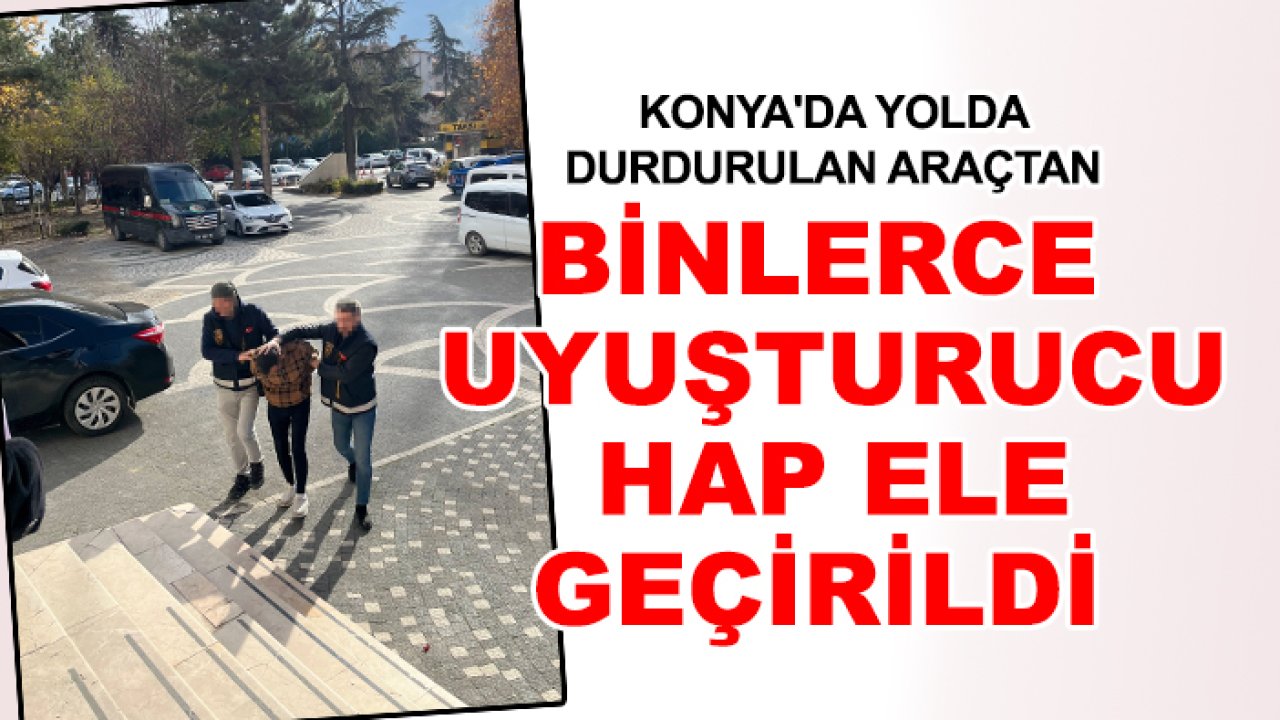 Konya'da yolda durdurulan araçtan binlerce uyuşturucu hap ele geçirildi