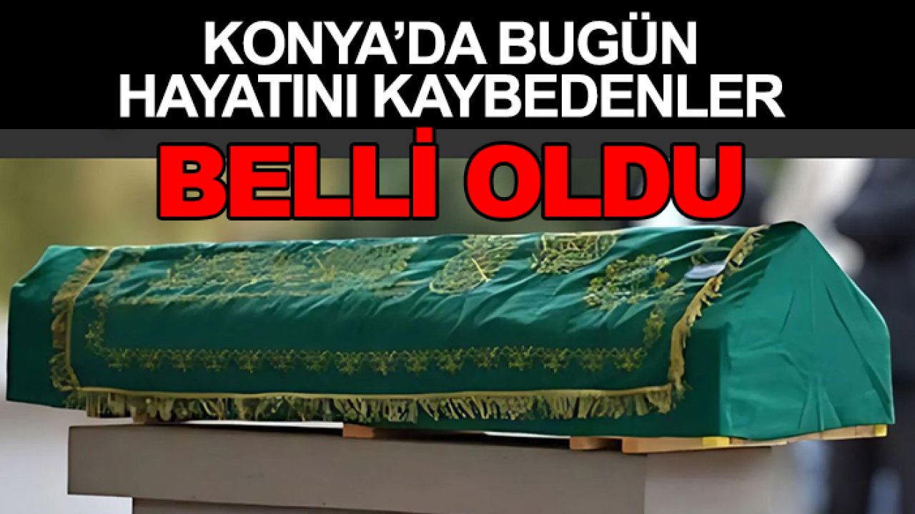 Konya'da bugün hayatını kaybedenler belli oldu