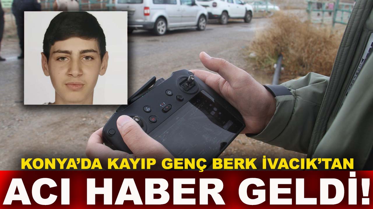 Konya’da kayıp genç Berk İvacık’tan acı haber geldi!
