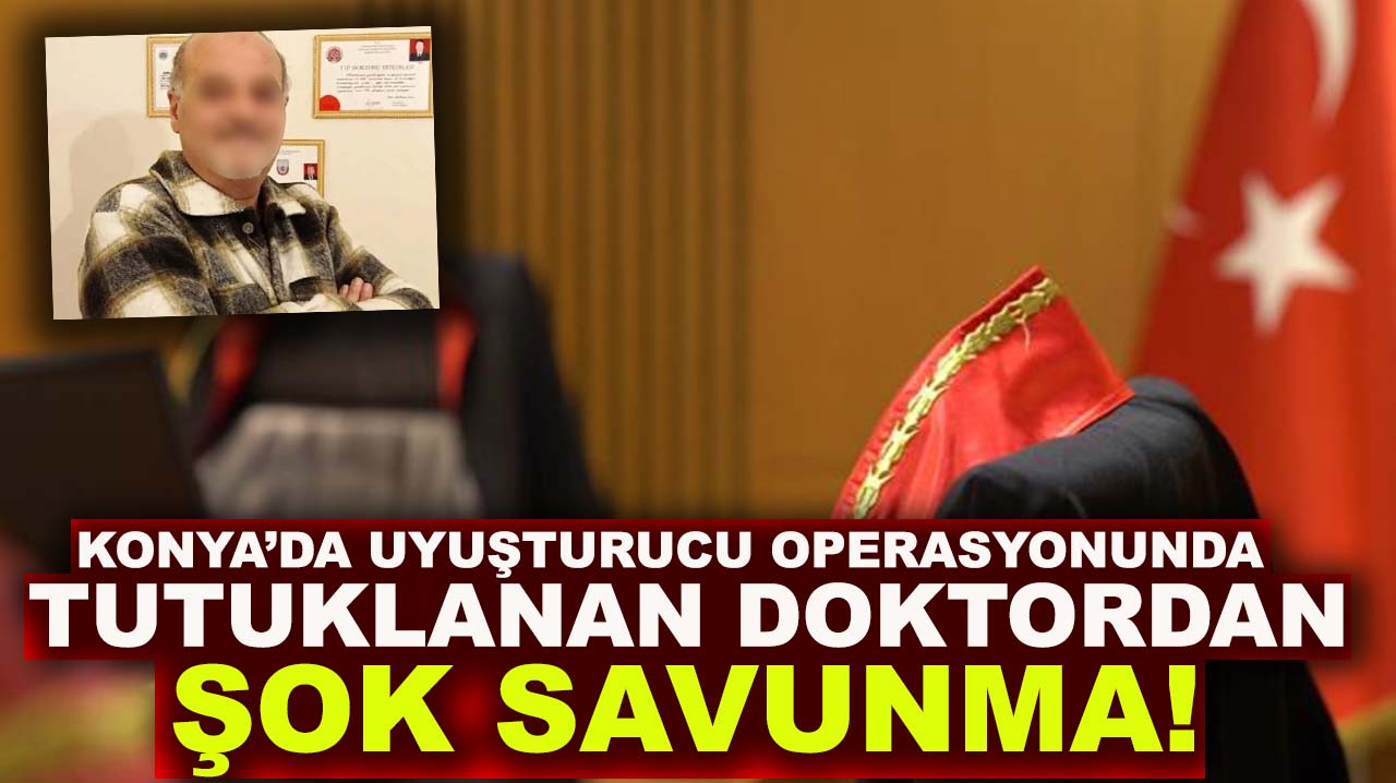 Konya’da uyuşturucu operasyonunda tutuklanan doktordan şok savunma!