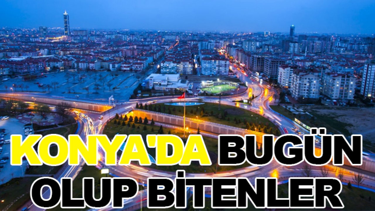 Konya'da bugün olup bitenler