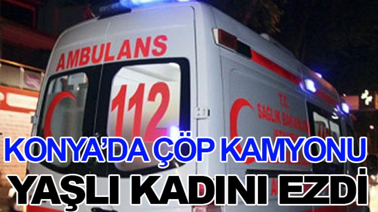 Konya'da çöp kamyonu yaşlı kadını ezdi