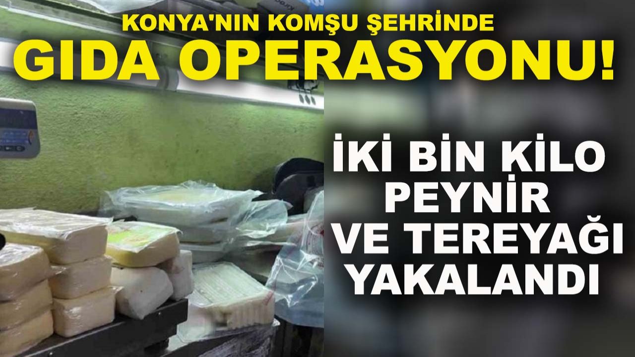 Konya'nın komşu şehrinde gıda operasyonu! İki bin kilo peynir ve tereyağı yakalandı