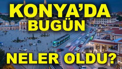 Konya’da bugün neler oldu? İşte 5 Aralık Cuma günü Konya'da olup bitenler
