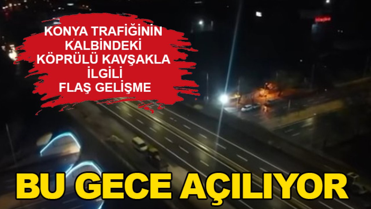Konya trafiğinin kalbindeki köprülü kavşakla ilgili flaş gelişme: Bu gece açılıyor