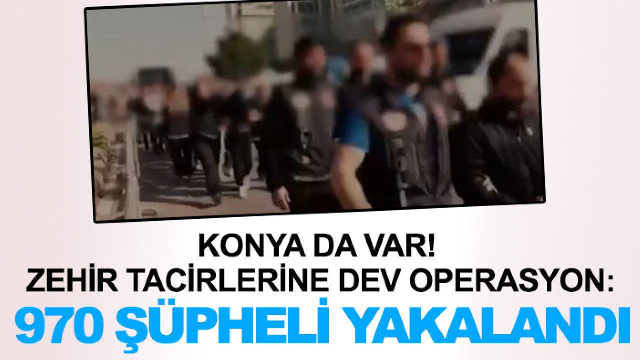 Konya da var! Zehir tacirlerine dev operasyon: 970 şüpheli yakalandı