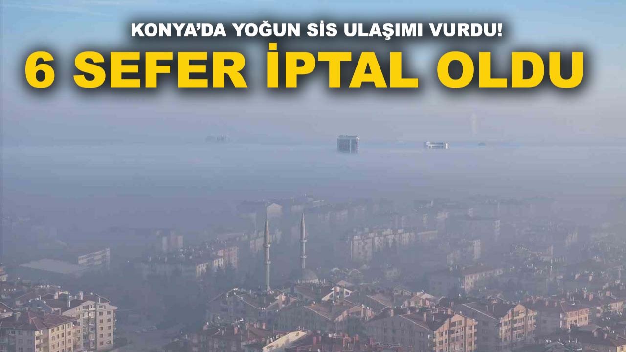 Konya’da yoğun sis ulaşımı vurdu! 6 sefer iptal oldu