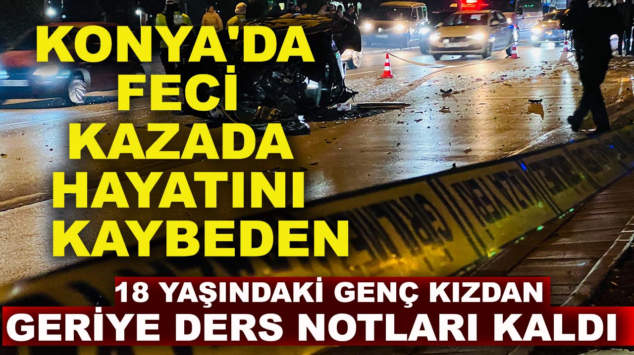 Konya'da feci kazada hayatını kaybeden 18 yaşındaki genç kızdan geriye ders notları kaldı