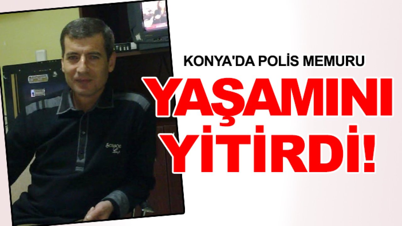 Konya'da polis memuru yaşamını yitirdi!