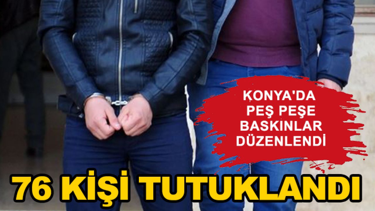 Konya'da peş peşe baskınlar düzenlendi: 76 kişi tutuklandı