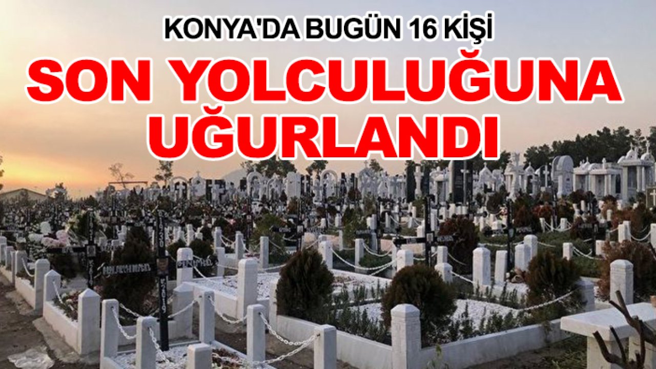 Konya'da bugün 16 kişi son yolculuğuna uğurlandı