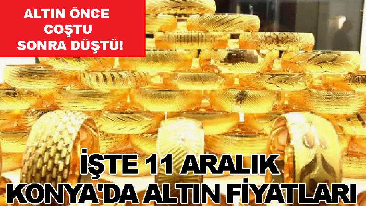 Altın önce coştu sonra düştü! İşte 11 Aralık Konya'da altın fiyatları
