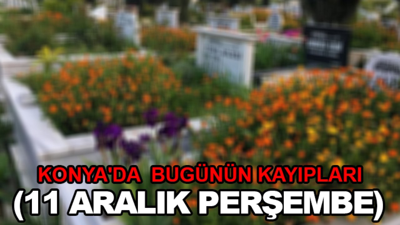 Konya'da bugünün kayıpları (11 Aralık Perşembe)