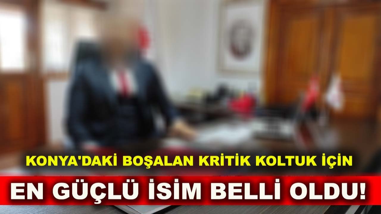 Konya'daki boşalan kritik koltuk için en güçlü isim belli oldu!
