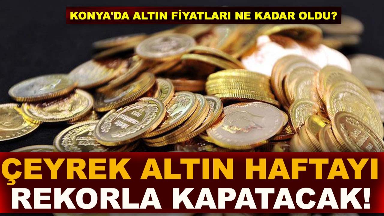 Konya'da altın fiyatları ne kadar oldu? Çeyrek altın haftayı rekorla kapatacak!