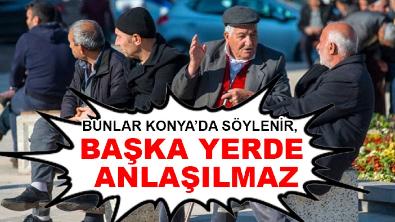 Bunlar Konya’da söylenir, başka yerde anlaşılmaz