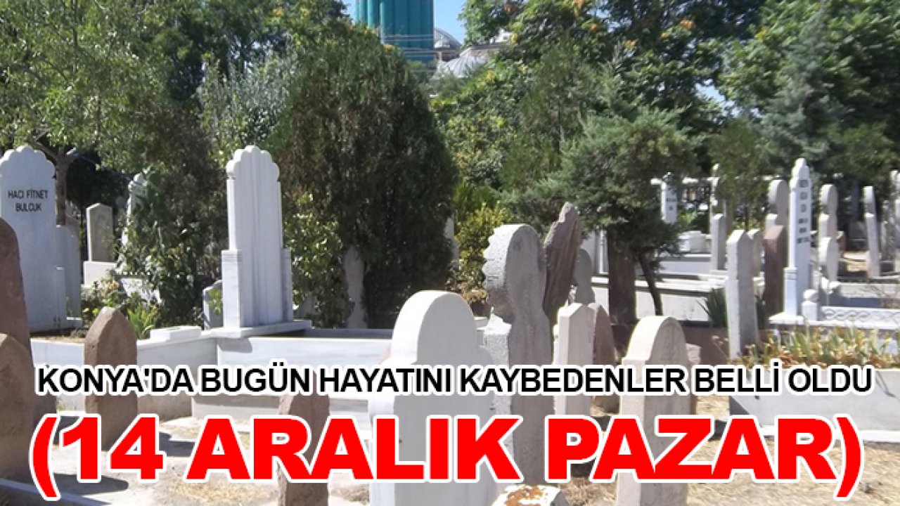 Konya'da bugün hayatını kaybedenler belli oldu (14 Aralık Pazar)