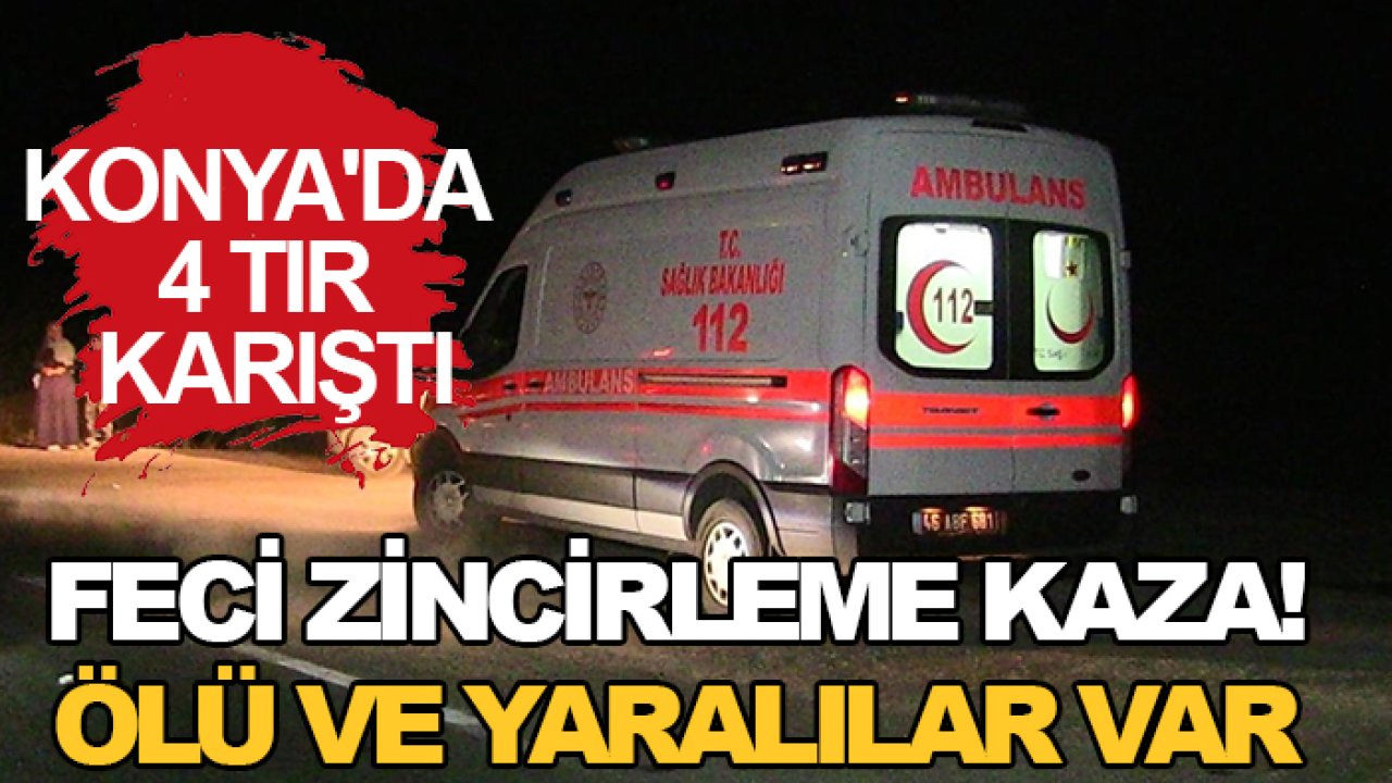 Konya'da 4 TIR karıştı: Feci zincirleme kaza! Ölü ve yaralılar var
