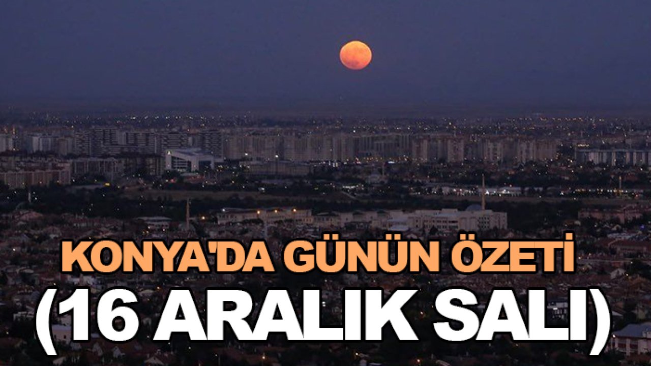 Konya'da günün özeti (16 Aralık Salı)