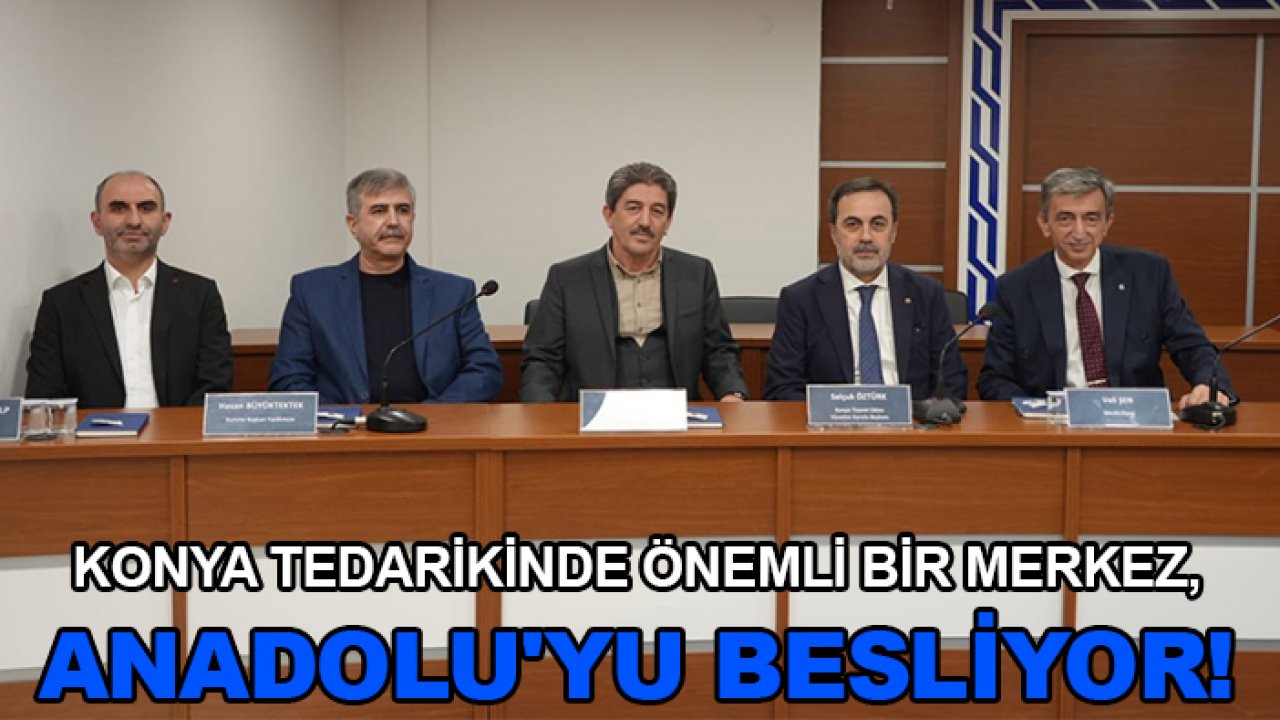 Konya tedarikinde önemli bir merkez, Anadolu'yu besliyor!
