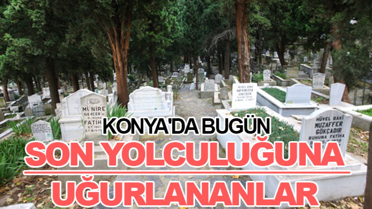 Konya'da bugün son yolculuğuna uğurlananlar (17 Aralık Çarşamba)