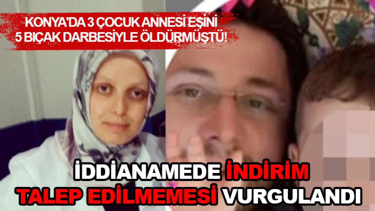 Konya'da 3 çocuk annesi eşini 5 bıçak darbesiyle öldürmüştü! İddianamede indirim talep edilmemesi vurgulandı