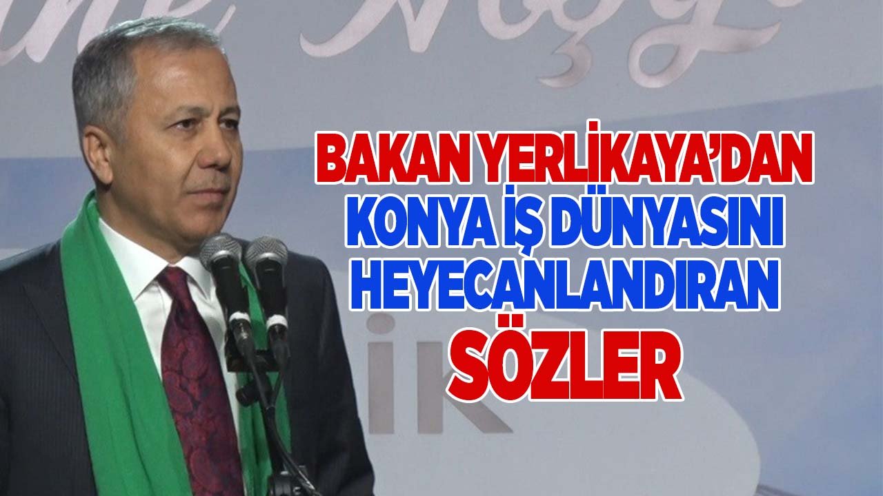 Bakan Yerlikaya’dan Konya iş dünyasını heyecanlandıran sözler