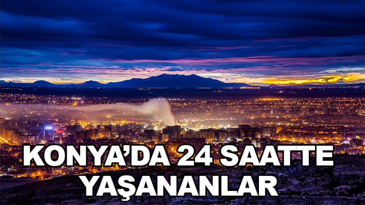 Konya'da 24 saatte yaşananlar!