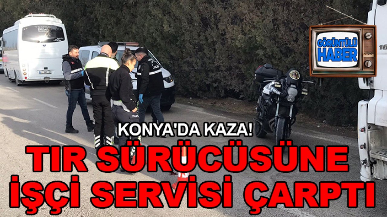 Konya'da kaza! TIR sürücüsüne işçi servisi çarptı