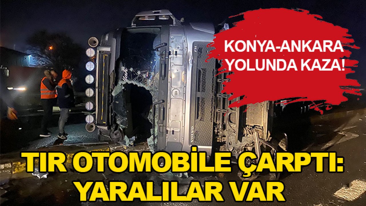 Konya-Ankara yolunda kaza! TIR otomobile çarptı: Yaralılar var
