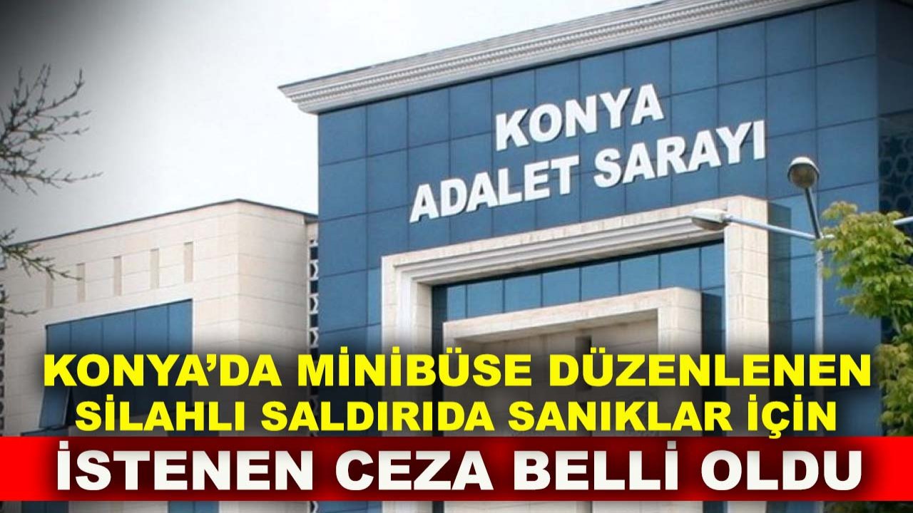 Konya’da minibüse düzenlenen silahlı saldırıda sanıklar için istenen ceza belli oldu