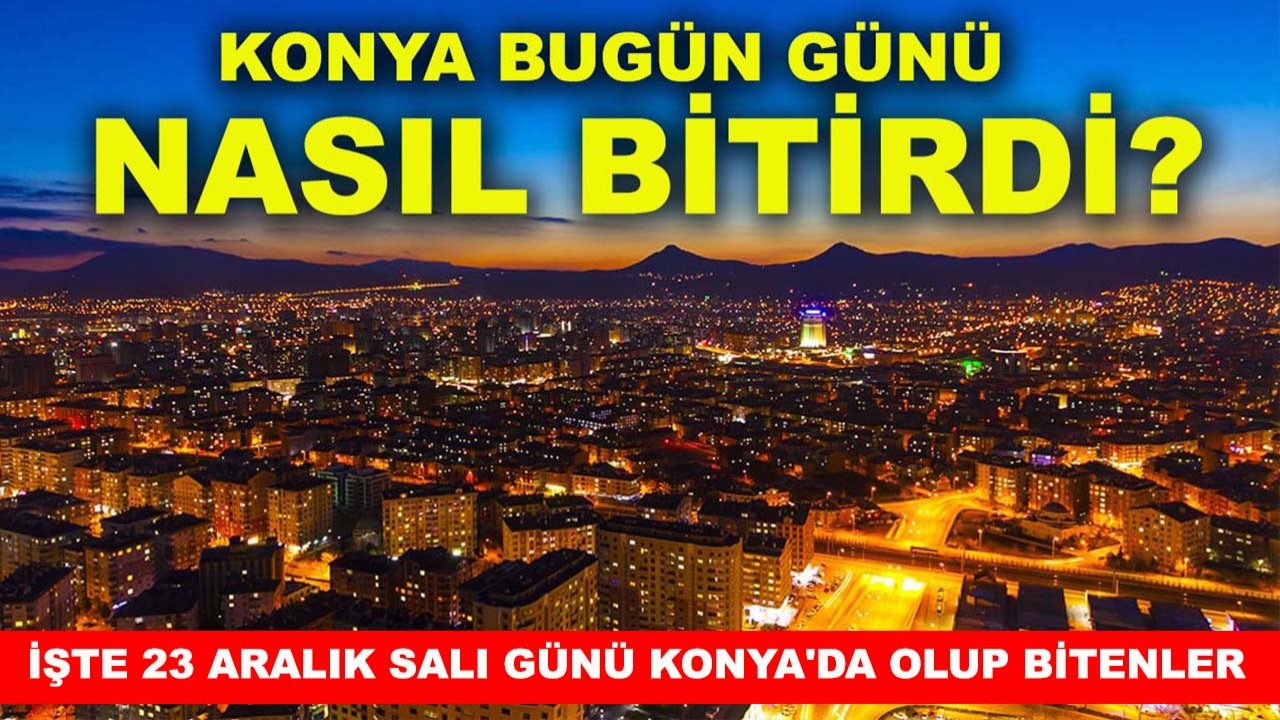 Konya bugün günü nasıl bitirdi? İşte 23 Aralık Salı günü Konya'da olup bitenler